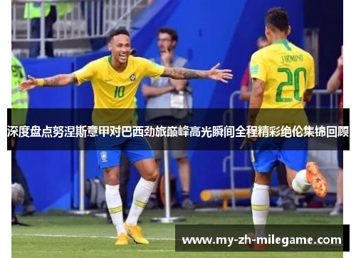 深度盘点努涅斯意甲对巴西劲旅巅峰高光瞬间全程精彩绝伦集锦回顾