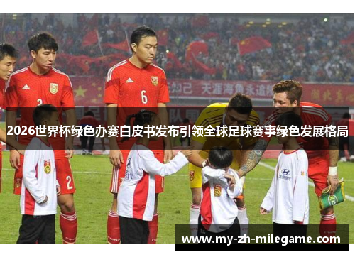 2026世界杯绿色办赛白皮书发布引领全球足球赛事绿色发展格局
