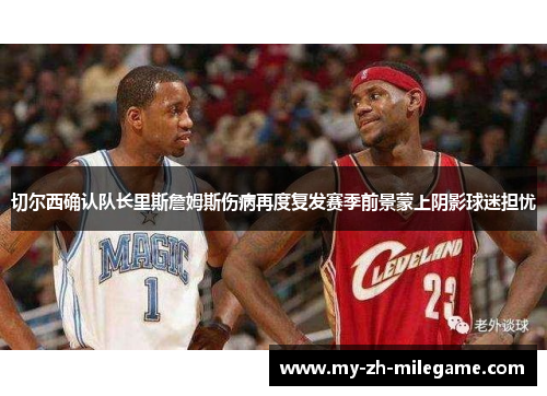 切尔西确认队长里斯詹姆斯伤病再度复发赛季前景蒙上阴影球迷担忧