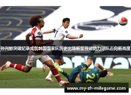 孙兴慜突破纪录成就韩国国家队历史出场新里程碑助力球队迈向新高度