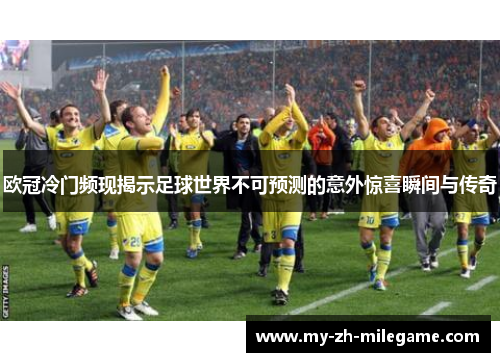 欧冠冷门频现揭示足球世界不可预测的意外惊喜瞬间与传奇
