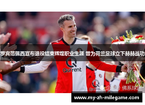 罗宾范佩西宣布退役结束辉煌职业生涯 曾为荷兰足球立下赫赫战功
