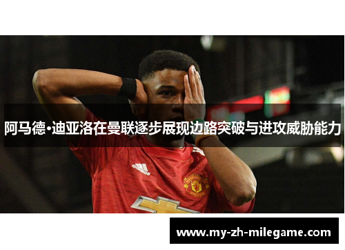 阿马德·迪亚洛在曼联逐步展现边路突破与进攻威胁能力