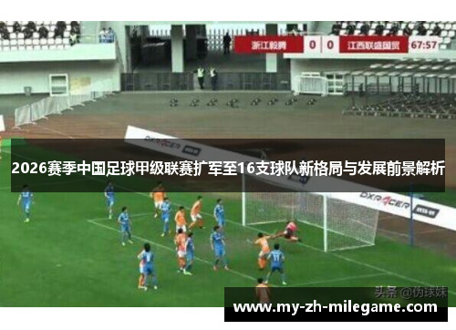 2026赛季中国足球甲级联赛扩军至16支球队新格局与发展前景解析